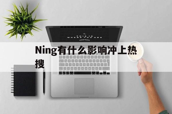 关于Ning有什么影响冲上热搜的信息|